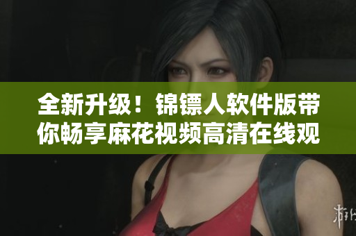 全新升級(jí)！錦鏢人軟件版帶你暢享麻花視頻高清在線觀影體驗(yàn)