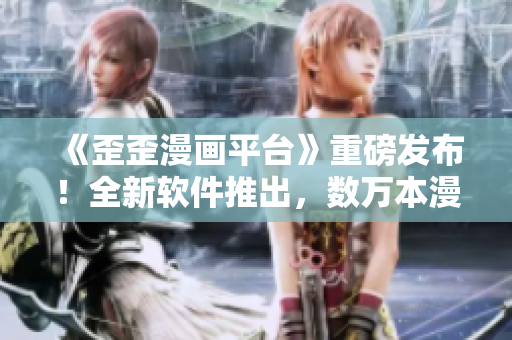《歪歪漫畫平臺》重磅發(fā)布！全新軟件推出，數(shù)萬本漫畫高清暢讀！