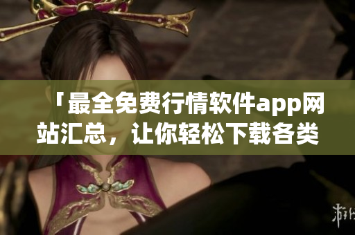 「最全免費行情軟件app網(wǎng)站匯總，讓你輕松下載各類軟件」
