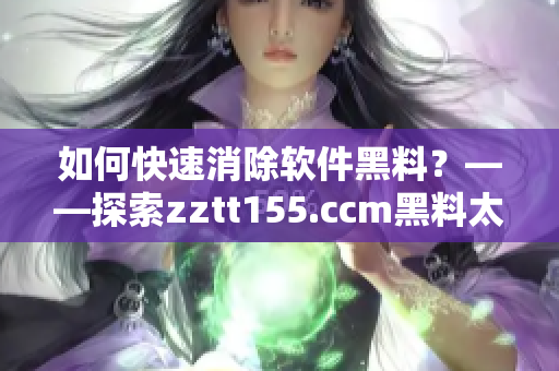如何快速消除軟件黑料？——探索zztt155.ccm黑料太陽的背后