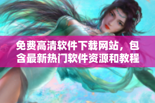 免費高清軟件下載網(wǎng)站，包含最新熱門軟件資源和教程