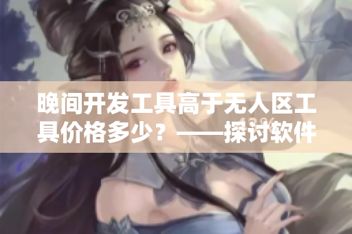 晚間開發(fā)工具高于無人區(qū)工具價格多少？——探討軟件市場競爭策略