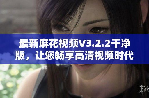 最新麻花視頻V3.2.2干凈版，讓您暢享高清視頻時(shí)代