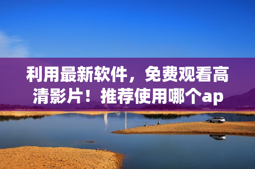 利用最新軟件，免費(fèi)觀看高清影片！推薦使用哪個(gè)app？