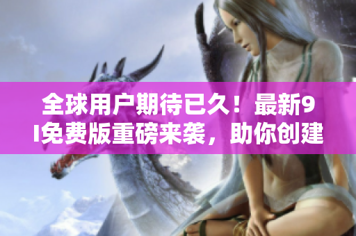 全球用戶期待已久！最新9I免費版重磅來襲，助你創(chuàng)建卓越軟件！