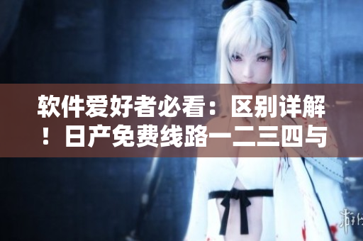 軟件愛好者必看：區(qū)別詳解！日產免費線路一二三四與軟件安裝的異同