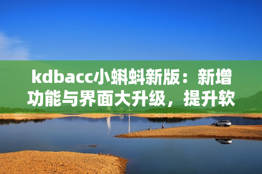 kdbacc小蝌蚪新版：新增功能與界面大升級，提升軟件體驗