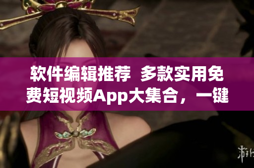 軟件編輯推薦  多款實用免費短視頻App大集合，一鍵下載快速安裝體驗！