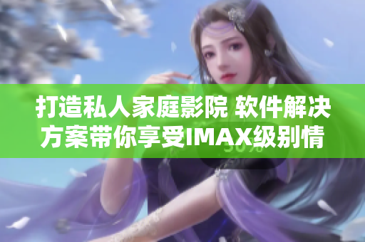 打造私人家庭影院 軟件解決方案帶你享受IMAX級(jí)別情侶影院體驗(yàn)