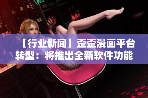 【行業(yè)新聞】歪歪漫畫平臺(tái)轉(zhuǎn)型：將推出全新軟件功能與服務(wù)！