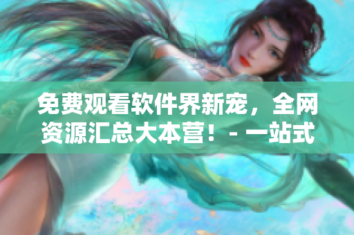 免費(fèi)觀看軟件界新寵，全網(wǎng)資源匯總大本營(yíng)！- 一站式軟件資源分享平臺(tái)