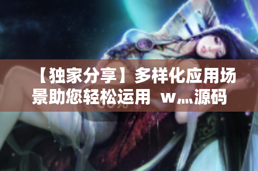 【獨家分享】多樣化應(yīng)用場景助您輕松運用  w灬源碼三葉草源代碼下載