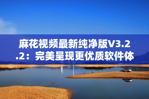 麻花視頻最新純凈版V3.2.2：完美呈現(xiàn)更優(yōu)質(zhì)軟件體驗(yàn)！