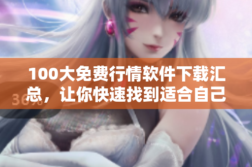 100大免費(fèi)行情軟件下載匯總，讓你快速找到適合自己的股票軟件！