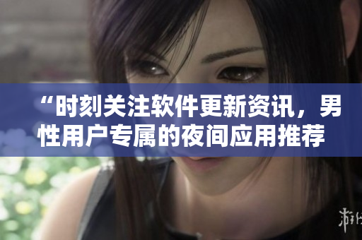 “時刻關(guān)注軟件更新資訊，男性用戶專屬的夜間應(yīng)用推薦”