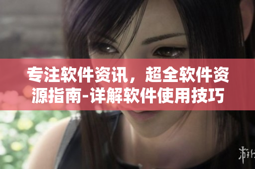 專注軟件資訊，超全軟件資源指南-詳解軟件使用技巧及推薦！