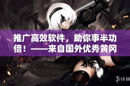 推廣高效軟件，助你事半功倍！——來自國外優(yōu)秀黃岡網(wǎng)站的編輯建議