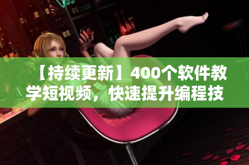 【持續(xù)更新】400個軟件教學短視頻，快速提升編程技能！