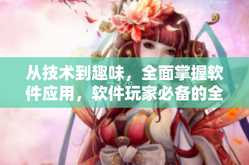 從技術(shù)到趣味，全面掌握軟件應(yīng)用，軟件玩家必備的全面指南！