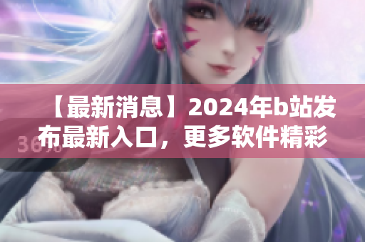 【最新消息】2024年b站發(fā)布最新入口，更多軟件精彩內(nèi)容等待您探索！