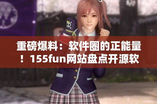 重磅爆料：軟件圈的正能量！155fun網(wǎng)站盤點(diǎn)開源軟件背后的故事