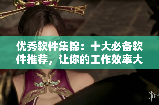 優(yōu)秀軟件集錦：十大必備軟件推薦，讓你的工作效率大大提升！