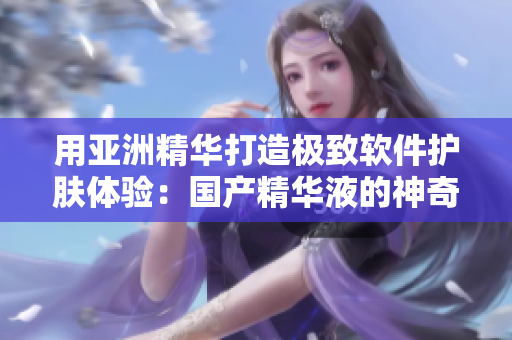 用亞洲精華打造極致軟件護膚體驗：國產精華液的神奇功效