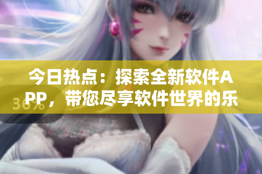 今日熱點(diǎn)：探索全新軟件APP，帶您盡享軟件世界的樂趣