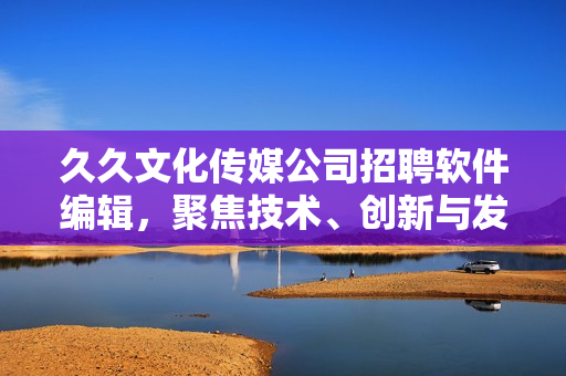 久久文化傳媒公司招聘軟件編輯，聚焦技術(shù)、創(chuàng)新與發(fā)展！