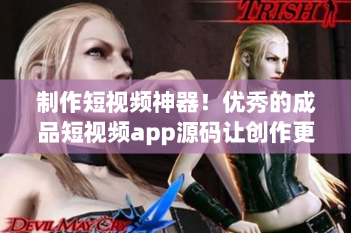 制作短視頻神器！優(yōu)秀的成品短視頻app源碼讓創(chuàng)作更便捷