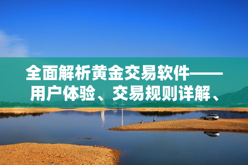 全面解析黃金交易軟件——用戶體驗、交易規(guī)則詳解、安全風險及技術支持