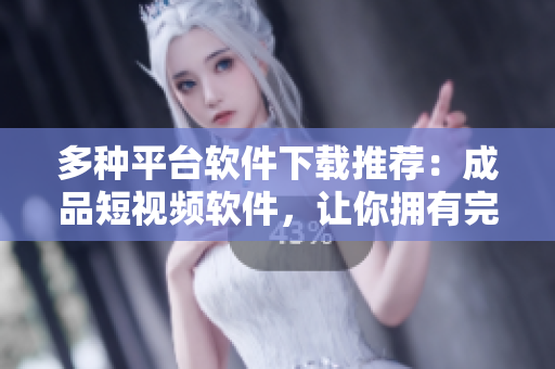 多種平臺軟件下載推薦：成品短視頻軟件，讓你擁有完美剪輯體驗