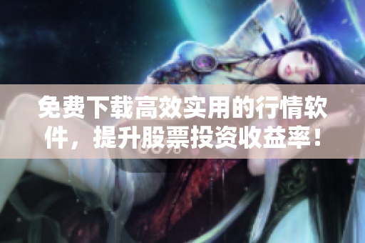 免費(fèi)下載高效實(shí)用的行情軟件，提升股票投資收益率！