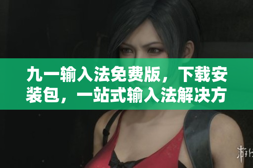 九一輸入法免費版，下載安裝包，一站式輸入法解決方案