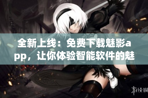 全新上線：免費(fèi)下載魅影app，讓你體驗(yàn)智能軟件的魅力！