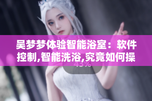 吳夢夢體驗智能浴室：軟件控制,智能洗浴,究竟如何操作？