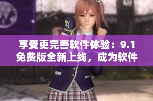 享受更完善軟件體驗：9.1免費版全新上線，成為軟件頂尖之選！