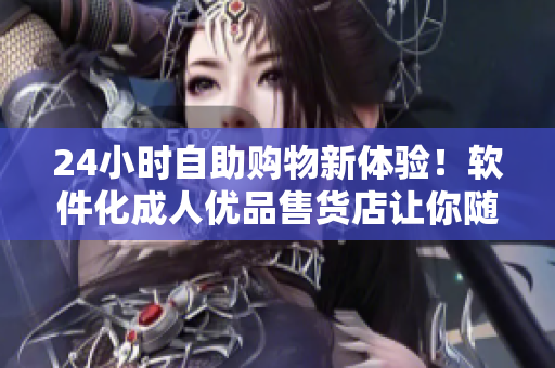 24小時(shí)自助購(gòu)物新體驗(yàn)！軟件化成人優(yōu)品售貨店讓你隨時(shí)隨地買到你需要的商品