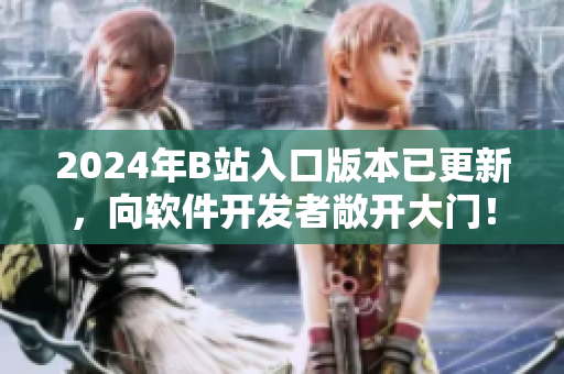 2024年B站入口版本已更新，向軟件開發(fā)者敞開大門！