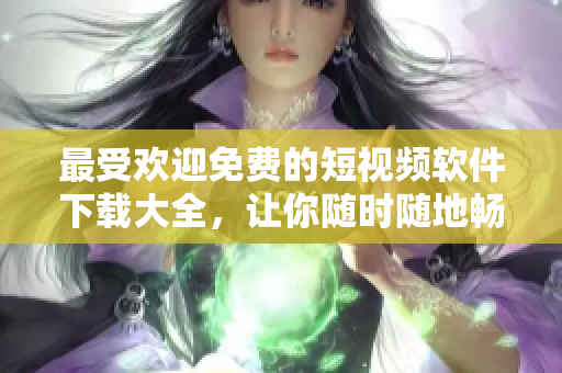 最受歡迎免費的短視頻軟件下載大全，讓你隨時隨地暢享優(yōu)質(zhì)視頻體驗