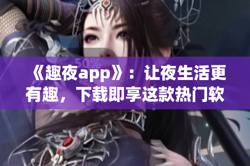 《趣夜app》：讓夜生活更有趣，下載即享這款熱門軟件！
