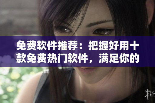 免費軟件推薦：把握好用十款免費熱門軟件，滿足你的軟件需求
