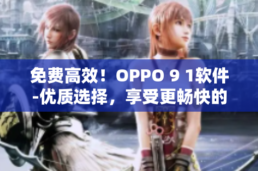 免費(fèi)高效！OPPO 9 1軟件-優(yōu)質(zhì)選擇，享受更暢快的用戶體驗(yàn)