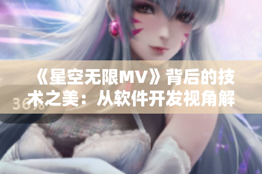 《星空無限MV》背后的技術(shù)之美：從軟件開發(fā)視角解析國產(chǎn)影視特效制作技術(shù)！