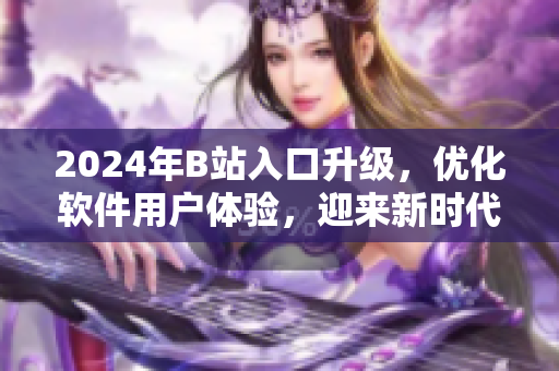 2024年B站入口升級，優(yōu)化軟件用戶體驗，迎來新時代！