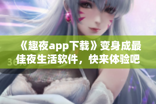 《趣夜app下載》變身成最佳夜生活軟件，快來體驗吧！