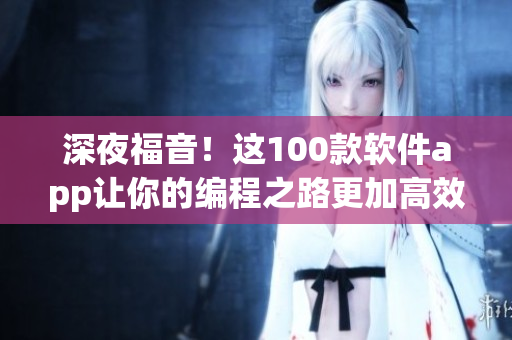 深夜福音！這100款軟件app讓你的編程之路更加高效暢快