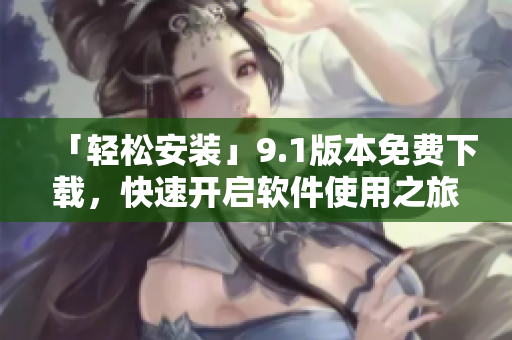 「輕松安裝」9.1版本免費(fèi)下載，快速開(kāi)啟軟件使用之旅！