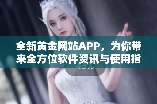全新黃金網(wǎng)站APP，為你帶來全方位軟件資訊與使用指南