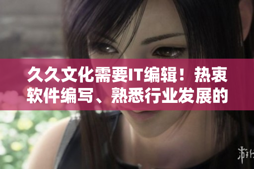 久久文化需要IT編輯！熱衷軟件編寫、熟悉行業(yè)發(fā)展的您，快來加入我們吧！